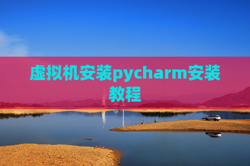 虚拟机安装pycharm安装教程 虚拟机安装pycharm安装教程